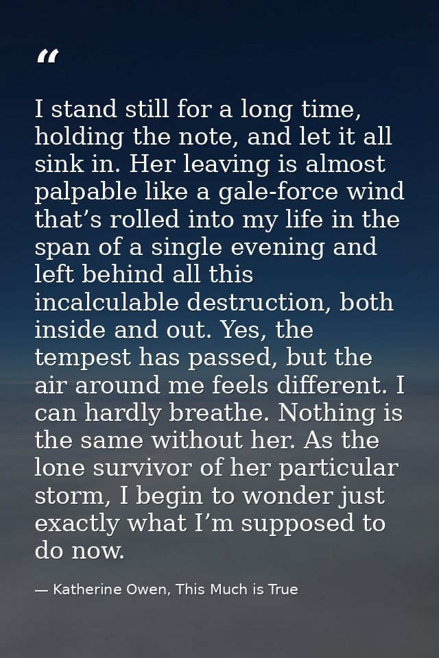 I stand still for a long time, holding the note, and let it all sink in. Her leaving is almost palpable like a gale-forc — Katherine Owen, This Much is True