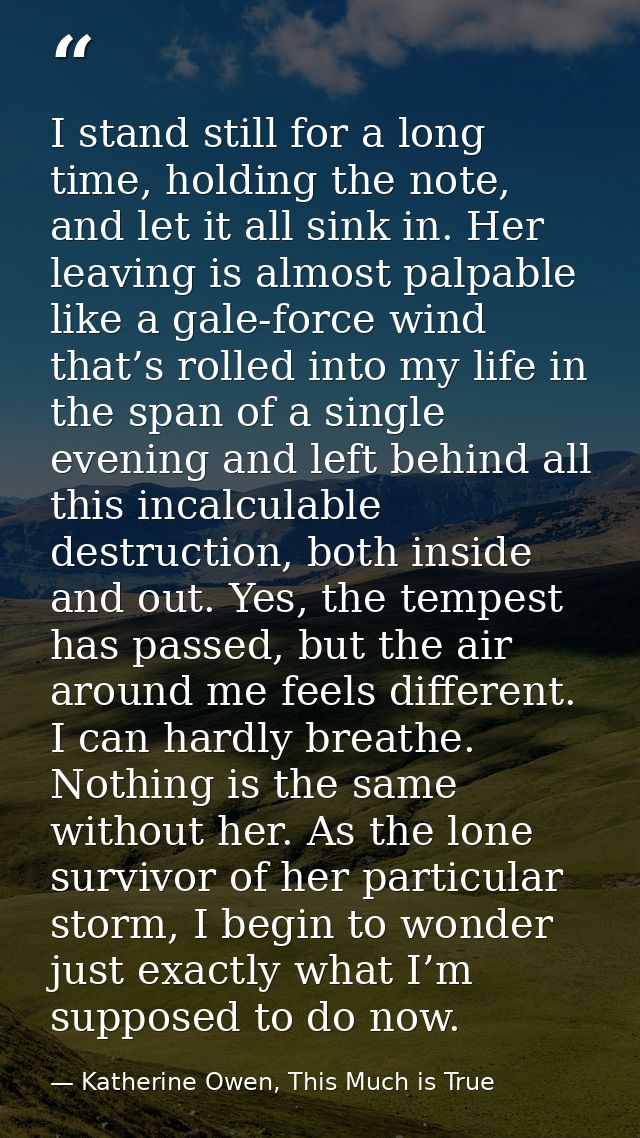 I stand still for a long time, holding the note, and let it all sink in. Her leaving is almost palpable like a gale-forc — Katherine Owen, This Much is True