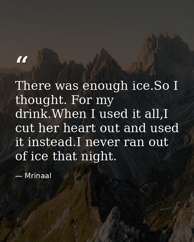 There was enough ice.So I thought. For my drink.When I used it all,I cut her heart out and used it instead.I never ran o — Mrinaal