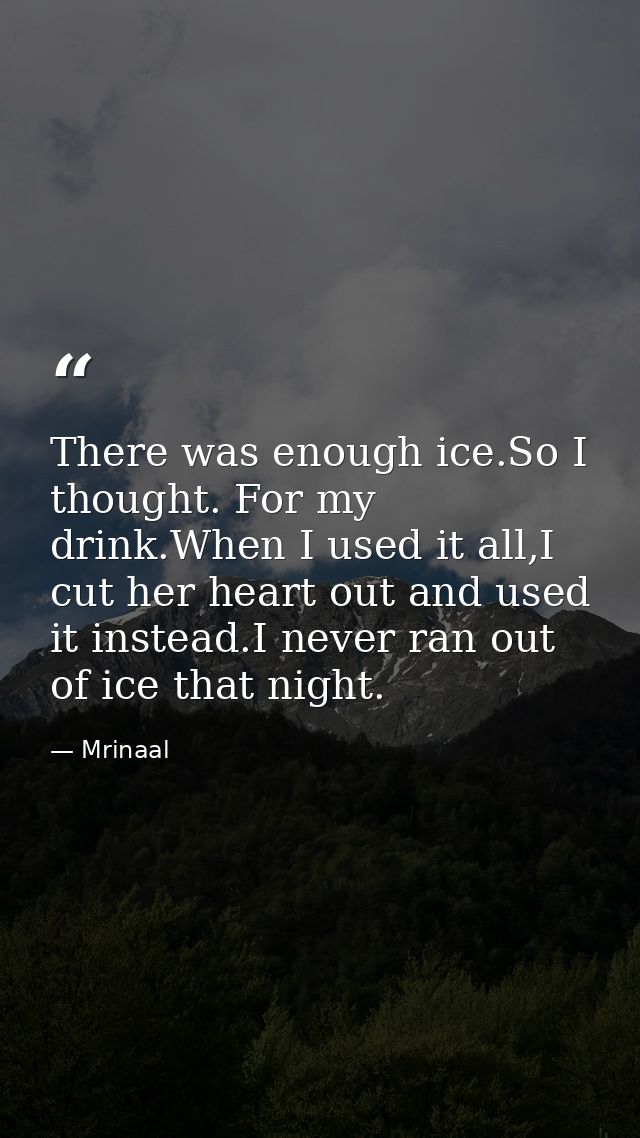 There was enough ice.So I thought. For my drink.When I used it all,I cut her heart out and used it instead.I never ran o — Mrinaal