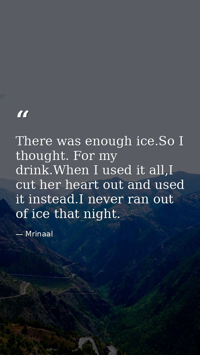 There was enough ice.So I thought. For my drink.When I used it all,I cut her heart out and used it instead.I never ran o — Mrinaal