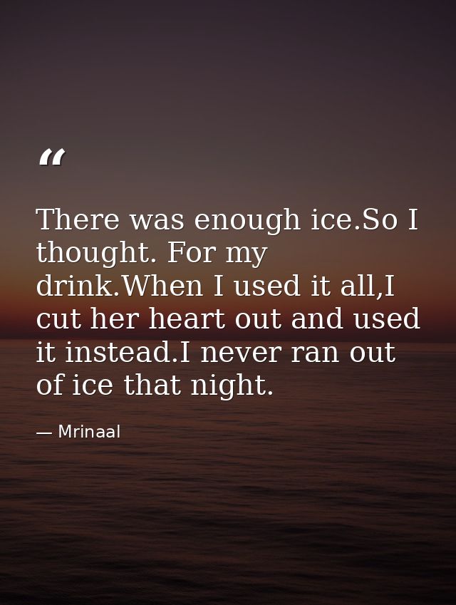 There was enough ice.So I thought. For my drink.When I used it all,I cut her heart out and used it instead.I never ran o — Mrinaal