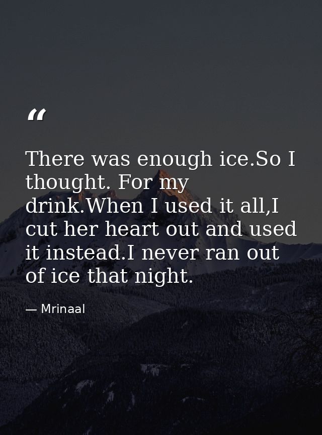 There was enough ice.So I thought. For my drink.When I used it all,I cut her heart out and used it instead.I never ran o — Mrinaal