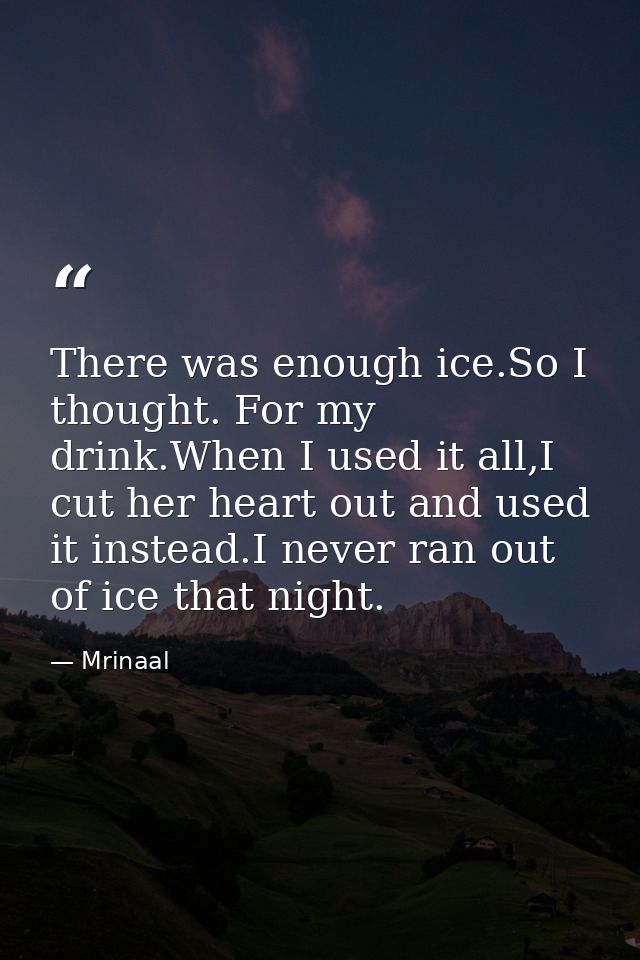 There was enough ice.So I thought. For my drink.When I used it all,I cut her heart out and used it instead.I never ran o — Mrinaal