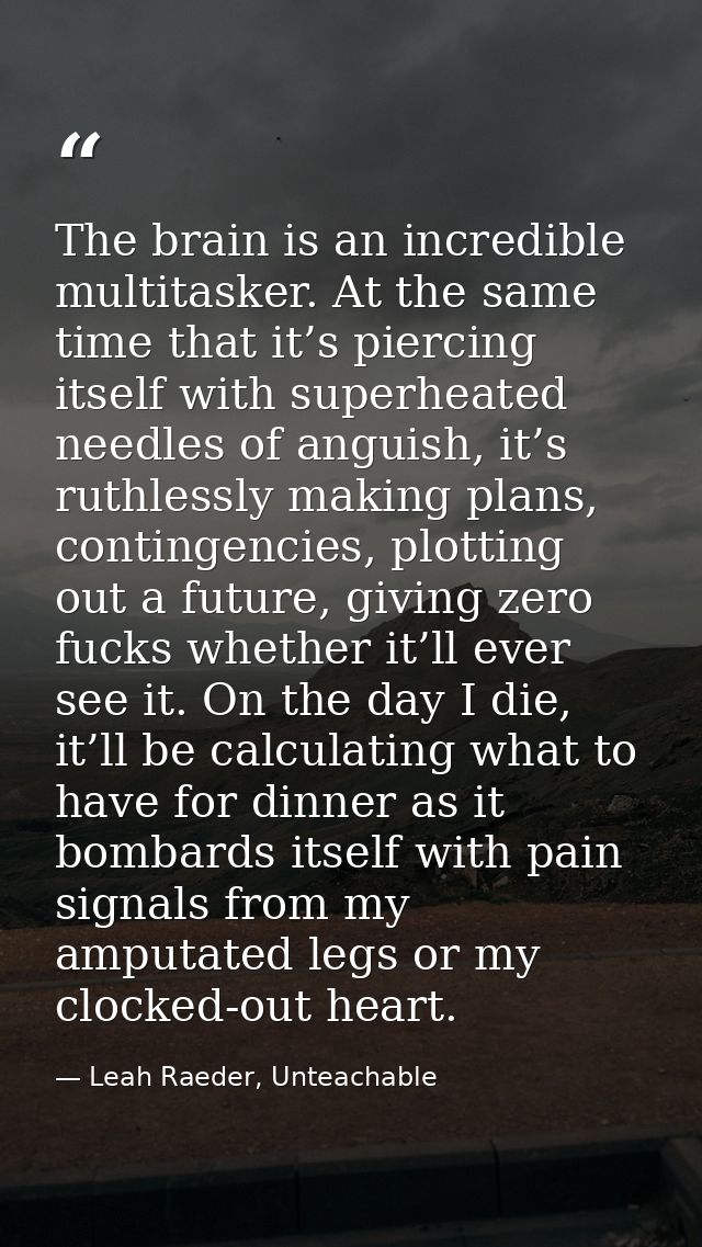 The brain is an incredible multitasker. At the same time that it’s piercing itself with superheated needles of anguish,  — Leah Raeder, Unteachable