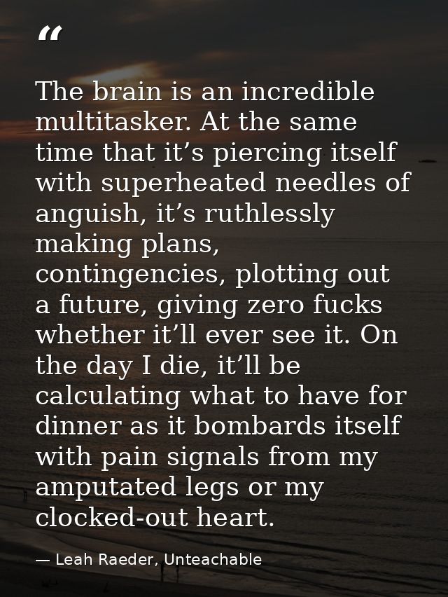 The brain is an incredible multitasker. At the same time that it’s piercing itself with superheated needles of anguish,  — Leah Raeder, Unteachable