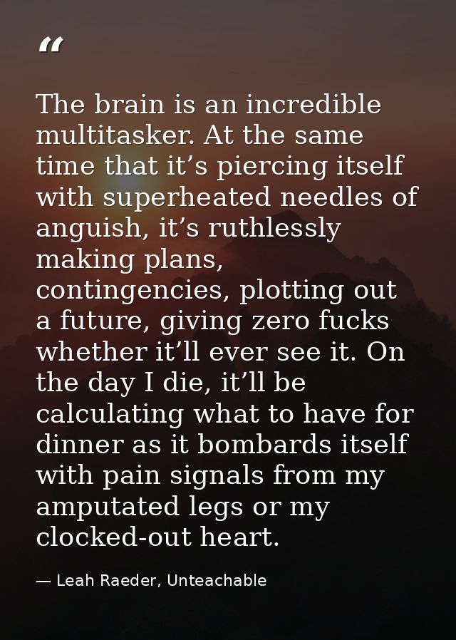 The brain is an incredible multitasker. At the same time that it’s piercing itself with superheated needles of anguish,  — Leah Raeder, Unteachable