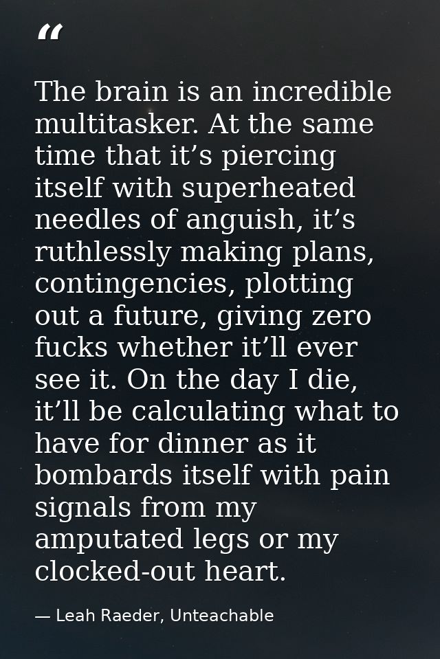 The brain is an incredible multitasker. At the same time that it’s piercing itself with superheated needles of anguish,  — Leah Raeder, Unteachable