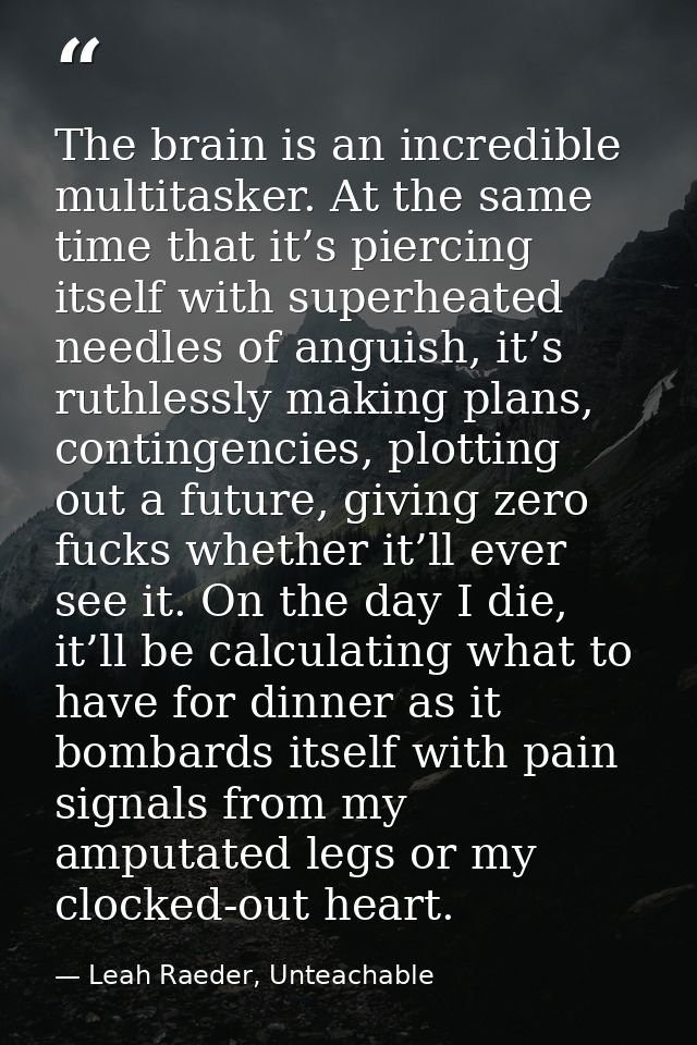 The brain is an incredible multitasker. At the same time that it’s piercing itself with superheated needles of anguish,  — Leah Raeder, Unteachable