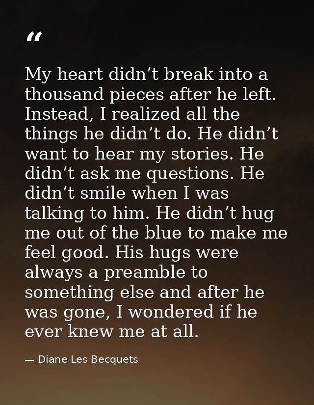 My heart didn’t break into a thousand pieces after he left. Instead, I realized all the things he didn’t do. He didn’t w — Diane Les Becquets