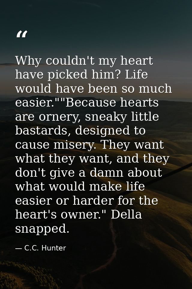 Why couldn't my heart have picked him? Life would have been so much easier.""Because hearts are ornery, sneaky little ba — C.C. Hunter