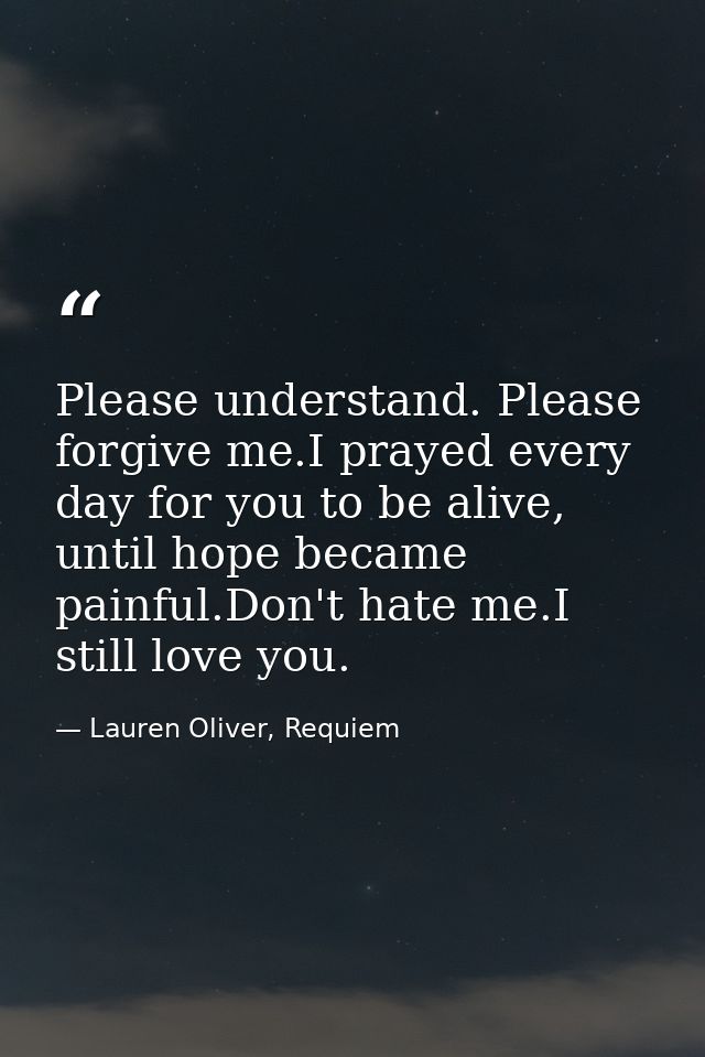 Please understand. Please forgive me.I prayed every day for you to be alive, until hope became painful.Don't hate me.I s — Lauren Oliver, Requiem