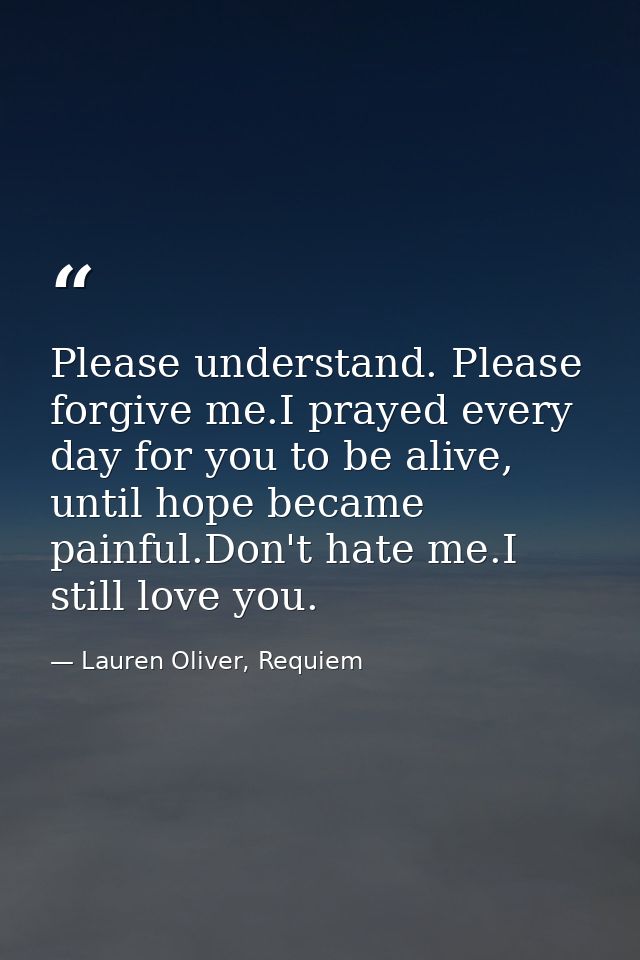 Please understand. Please forgive me.I prayed every day for you to be alive, until hope became painful.Don't hate me.I s — Lauren Oliver, Requiem