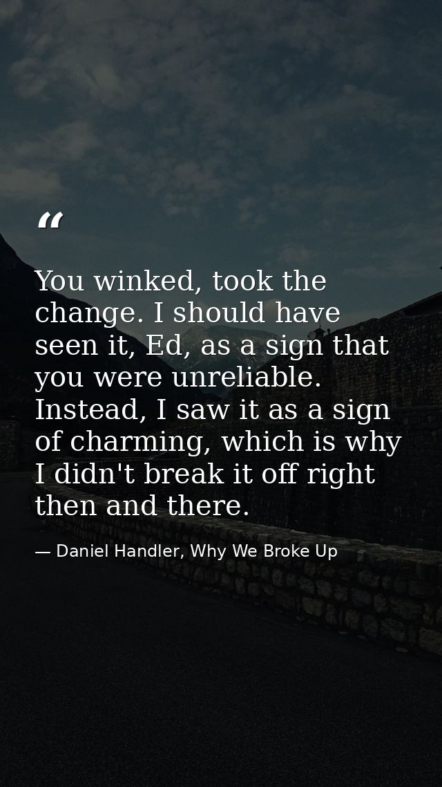You winked, took the change. I should have seen it, Ed, as a sign that you were unreliable. Instead, I saw it as a sign  — Daniel Handler, Why We Broke Up