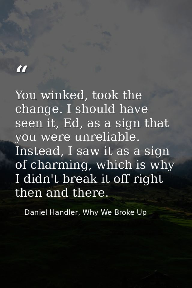 You winked, took the change. I should have seen it, Ed, as a sign that you were unreliable. Instead, I saw it as a sign  — Daniel Handler, Why We Broke Up