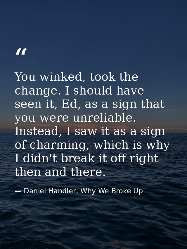 You winked, took the change. I should have seen it, Ed, as a sign that you were unreliable. Instead, I saw it as a sign  — Daniel Handler, Why We Broke Up