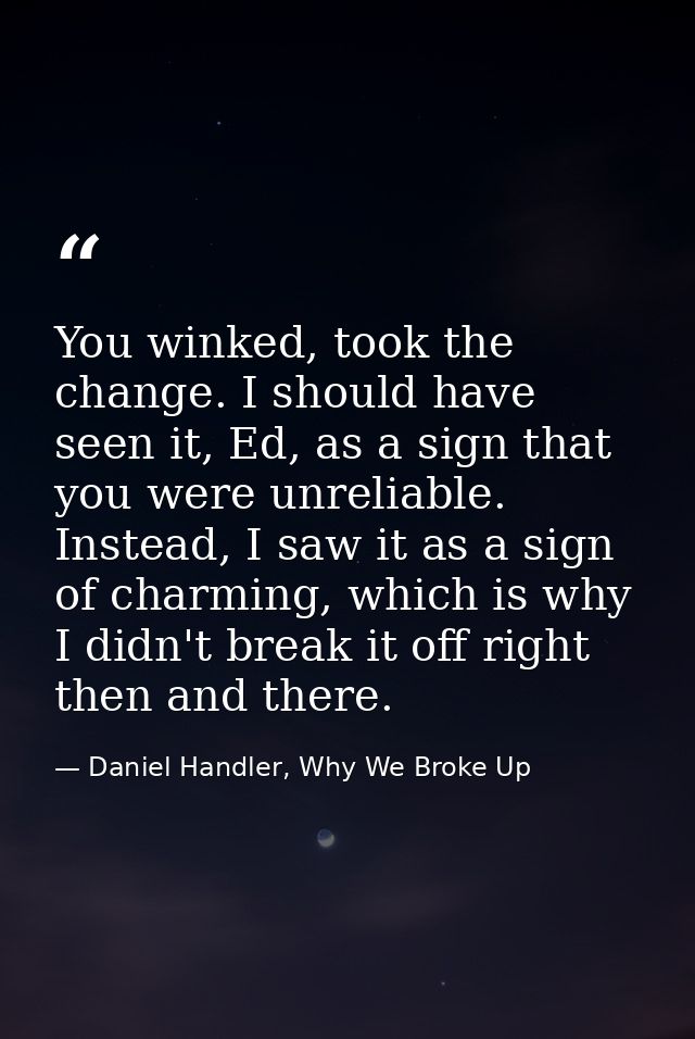 You winked, took the change. I should have seen it, Ed, as a sign that you were unreliable. Instead, I saw it as a sign  — Daniel Handler, Why We Broke Up