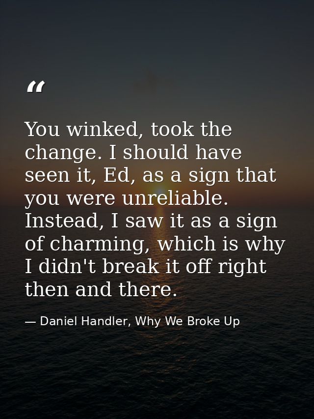 You winked, took the change. I should have seen it, Ed, as a sign that you were unreliable. Instead, I saw it as a sign  — Daniel Handler, Why We Broke Up