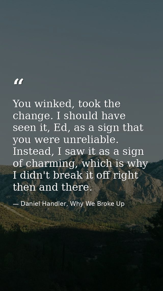 You winked, took the change. I should have seen it, Ed, as a sign that you were unreliable. Instead, I saw it as a sign  — Daniel Handler, Why We Broke Up