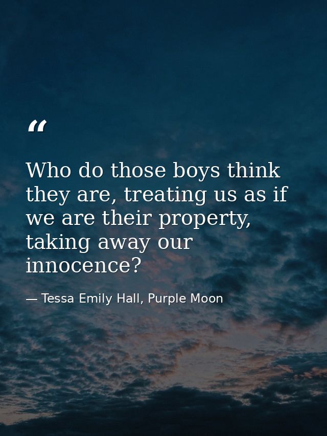 Who do those boys think they are, treating us as if we are their property, taking away our innocence? — Tessa Emily Hall, Purple Moon