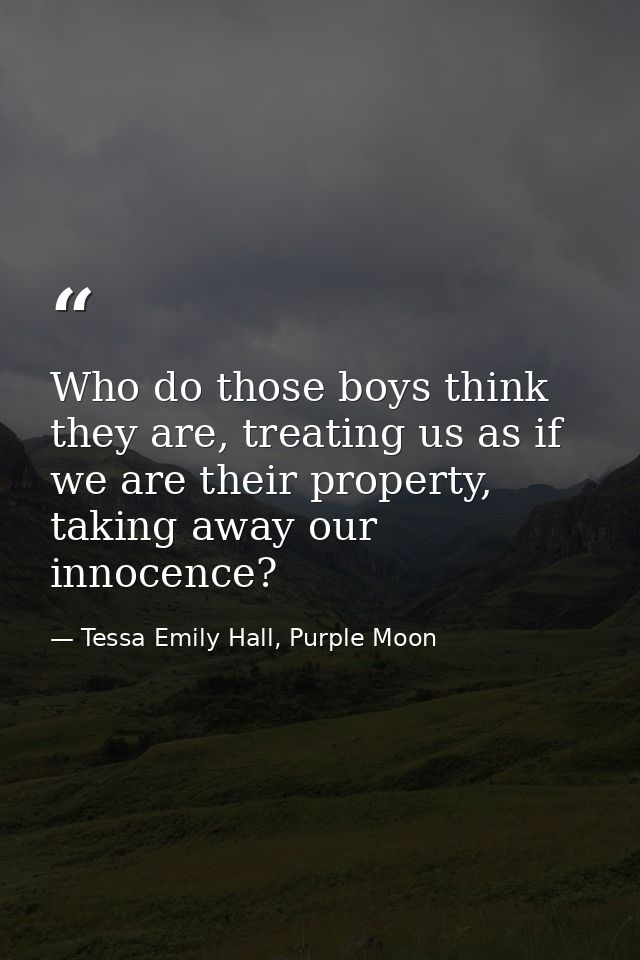 Who do those boys think they are, treating us as if we are their property, taking away our innocence? — Tessa Emily Hall, Purple Moon