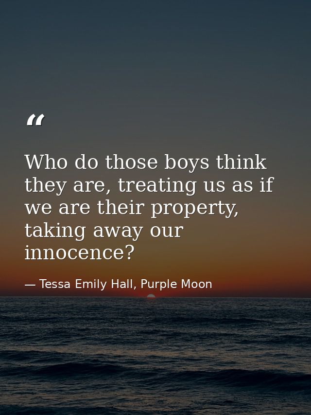 Who do those boys think they are, treating us as if we are their property, taking away our innocence? — Tessa Emily Hall, Purple Moon