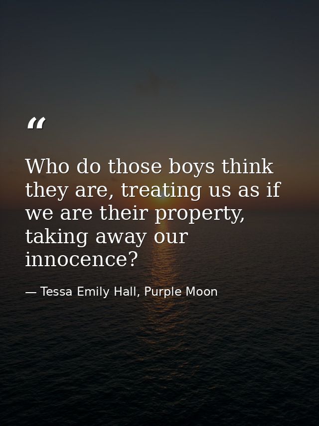 Who do those boys think they are, treating us as if we are their property, taking away our innocence? — Tessa Emily Hall, Purple Moon