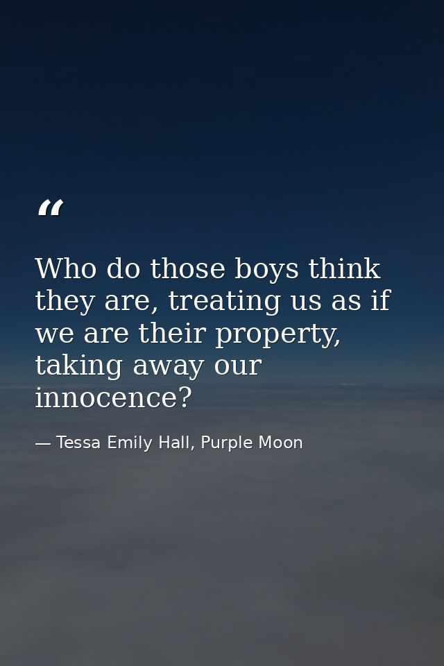 Who do those boys think they are, treating us as if we are their property, taking away our innocence? — Tessa Emily Hall, Purple Moon