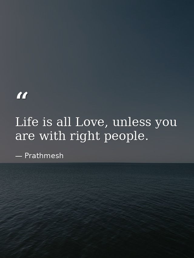 Life is all Love, unless you are with right people. — Prathmesh