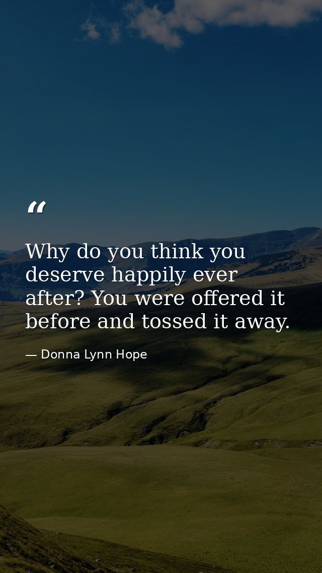 Why do you think you deserve happily ever after? You were offered it before and tossed it away. — Donna Lynn Hope