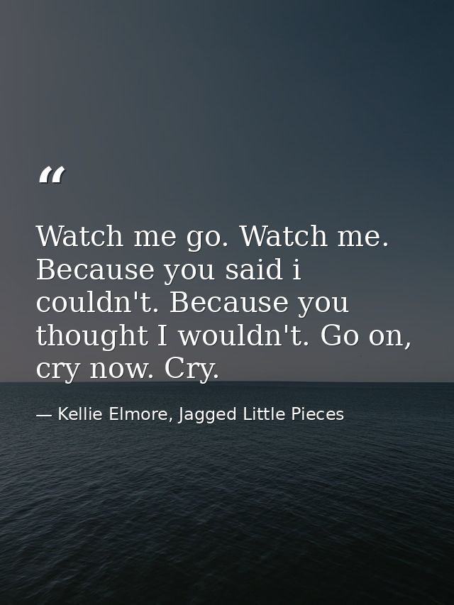 Watch me go. Watch me. Because you said i couldn't. Because you thought I wouldn't. Go on, cry now. Cry. — Kellie Elmore, Jagged Little Pieces