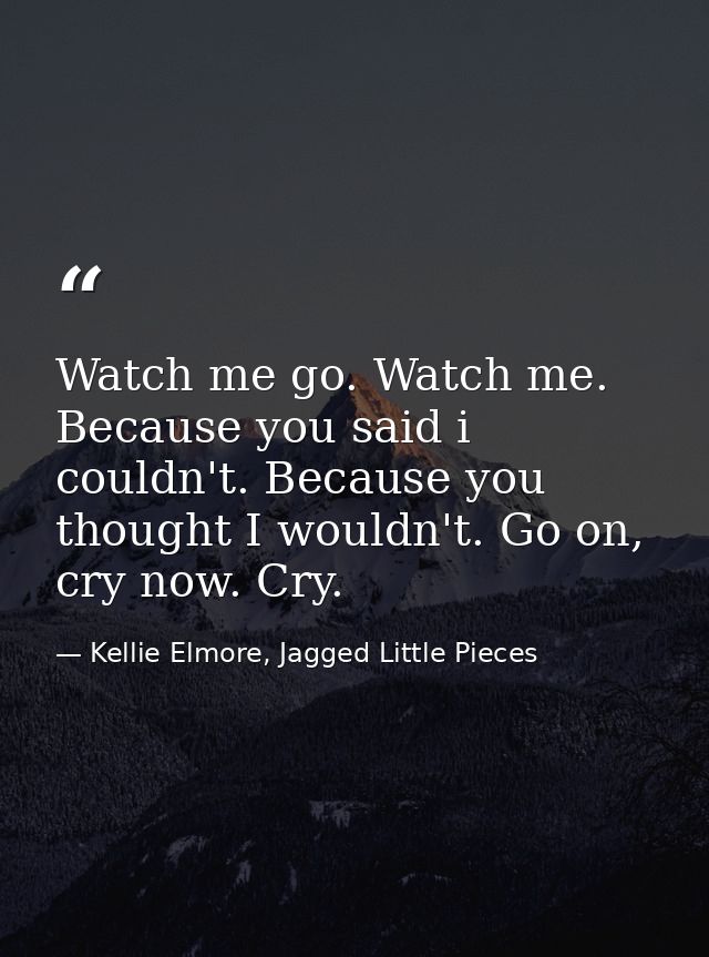 Watch me go. Watch me. Because you said i couldn't. Because you thought I wouldn't. Go on, cry now. Cry. — Kellie Elmore, Jagged Little Pieces