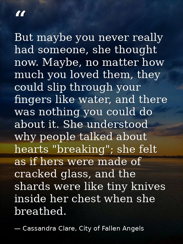 But maybe you never really had someone, she thought now. Maybe, no matter how much you loved them, they could slip throu — Cassandra Clare, City of Fallen Angels