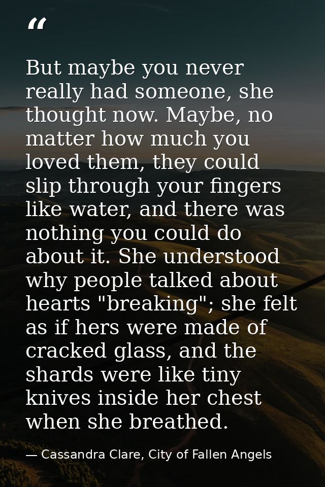 But maybe you never really had someone, she thought now. Maybe, no matter how much you loved them, they could slip throu — Cassandra Clare, City of Fallen Angels