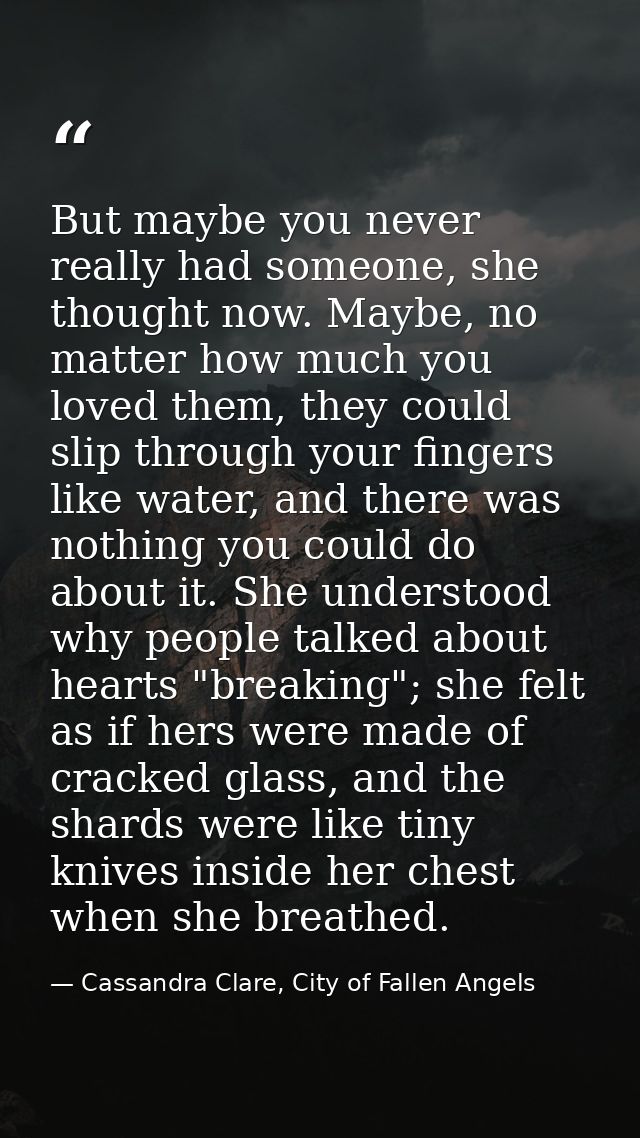 But maybe you never really had someone, she thought now. Maybe, no matter how much you loved them, they could slip throu — Cassandra Clare, City of Fallen Angels