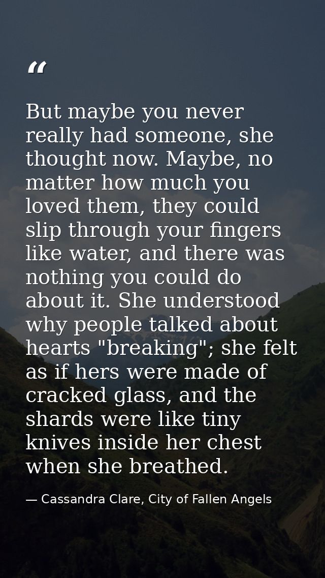 But maybe you never really had someone, she thought now. Maybe, no matter how much you loved them, they could slip throu — Cassandra Clare, City of Fallen Angels