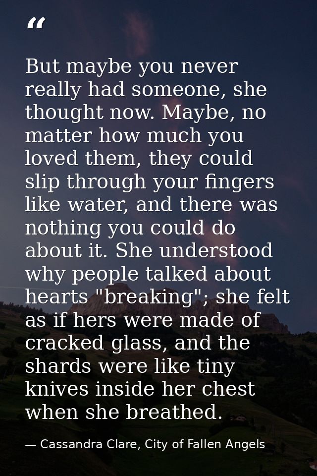 But maybe you never really had someone, she thought now. Maybe, no matter how much you loved them, they could slip throu — Cassandra Clare, City of Fallen Angels