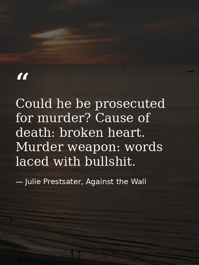Could he be prosecuted for murder? Cause of death: broken heart. Murder weapon: words laced with bullshit. — Julie Prestsater, Against the Wall