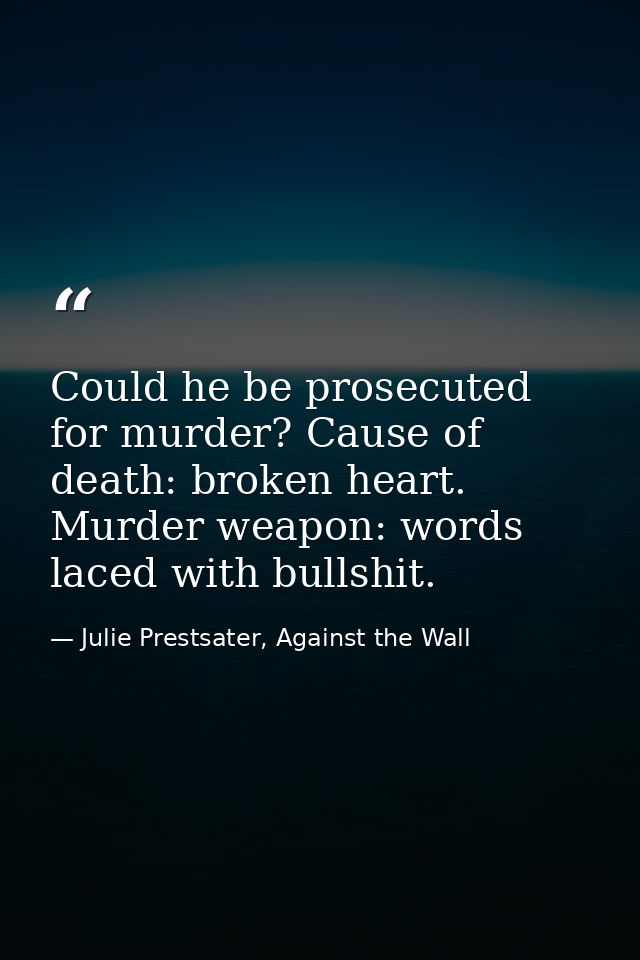 Could he be prosecuted for murder? Cause of death: broken heart. Murder weapon: words laced with bullshit. — Julie Prestsater, Against the Wall