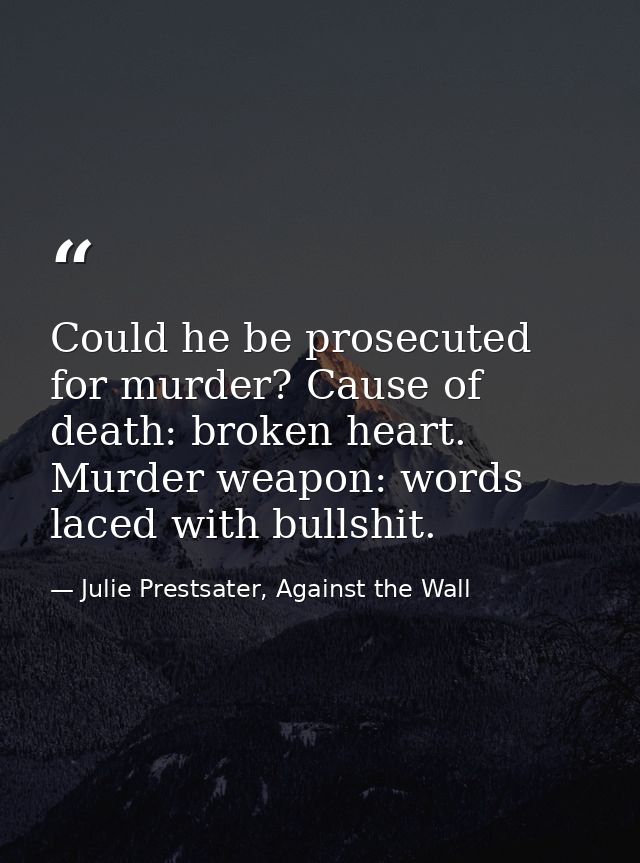 Could he be prosecuted for murder? Cause of death: broken heart. Murder weapon: words laced with bullshit. — Julie Prestsater, Against the Wall