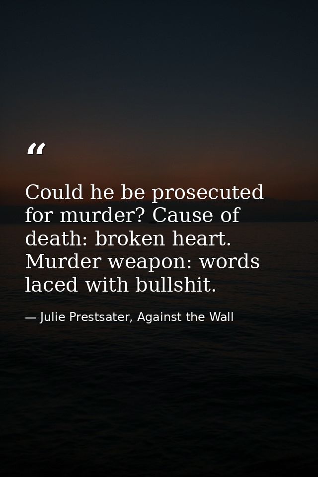 Could he be prosecuted for murder? Cause of death: broken heart. Murder weapon: words laced with bullshit. — Julie Prestsater, Against the Wall