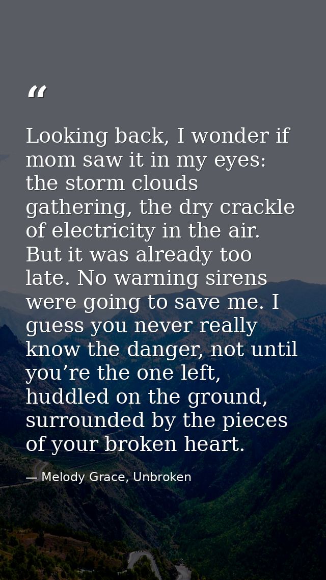 Looking back, I wonder if mom saw it in my eyes: the storm clouds gathering, the dry crackle of electricity in the air.  — Melody Grace, Unbroken