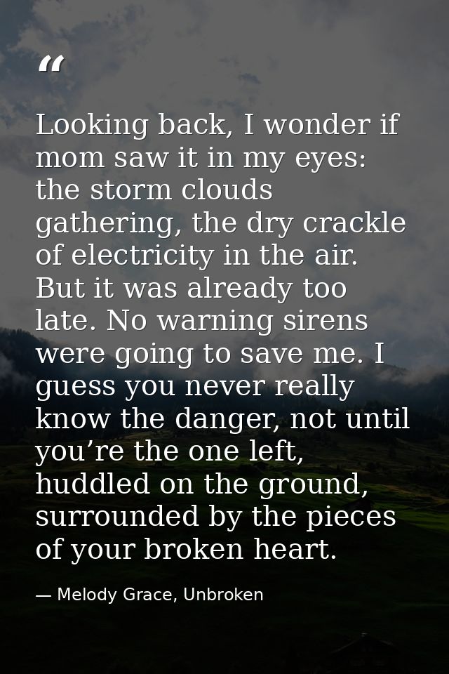 Looking back, I wonder if mom saw it in my eyes: the storm clouds gathering, the dry crackle of electricity in the air.  — Melody Grace, Unbroken