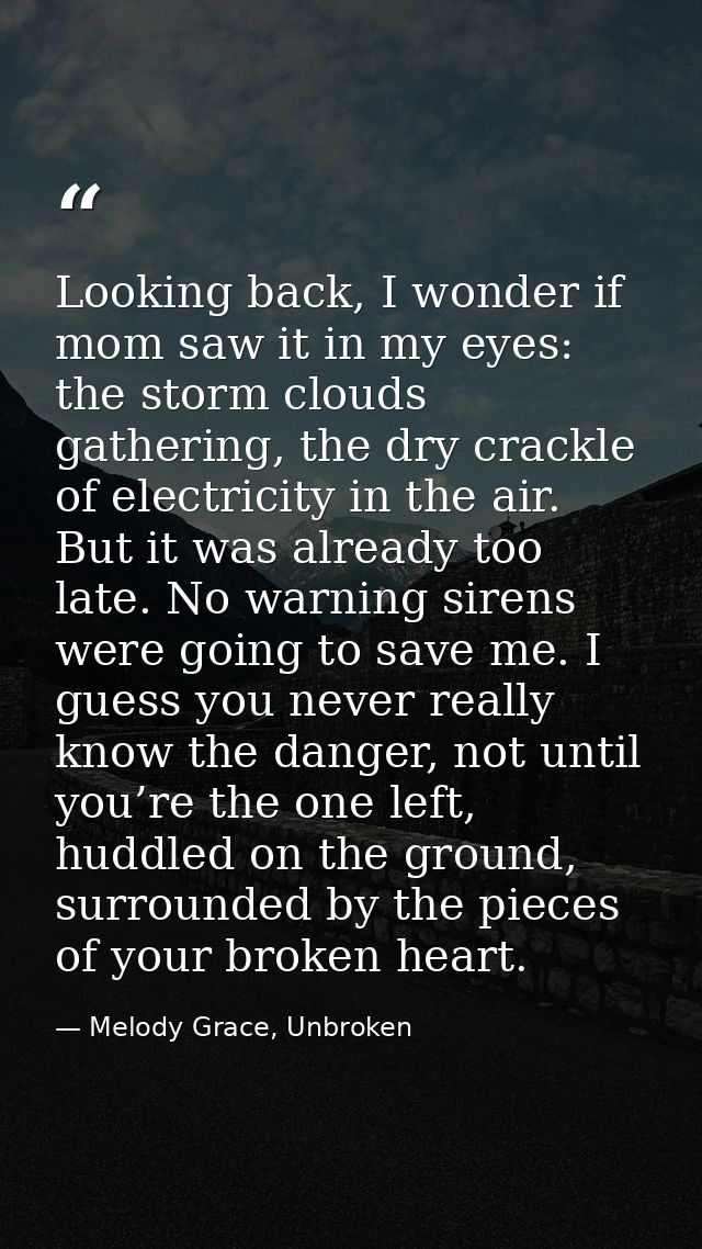 Looking back, I wonder if mom saw it in my eyes: the storm clouds gathering, the dry crackle of electricity in the air.  — Melody Grace, Unbroken