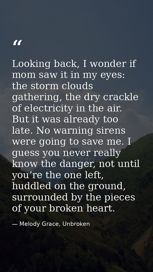 Looking back, I wonder if mom saw it in my eyes: the storm clouds gathering, the dry crackle of electricity in the air.  — Melody Grace, Unbroken