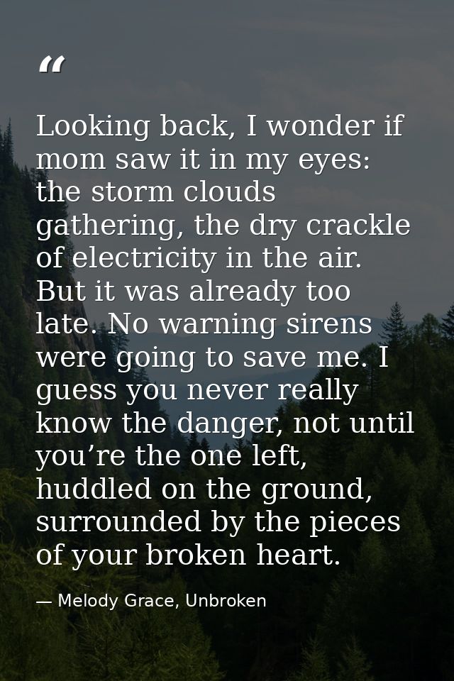 Looking back, I wonder if mom saw it in my eyes: the storm clouds gathering, the dry crackle of electricity in the air.  — Melody Grace, Unbroken