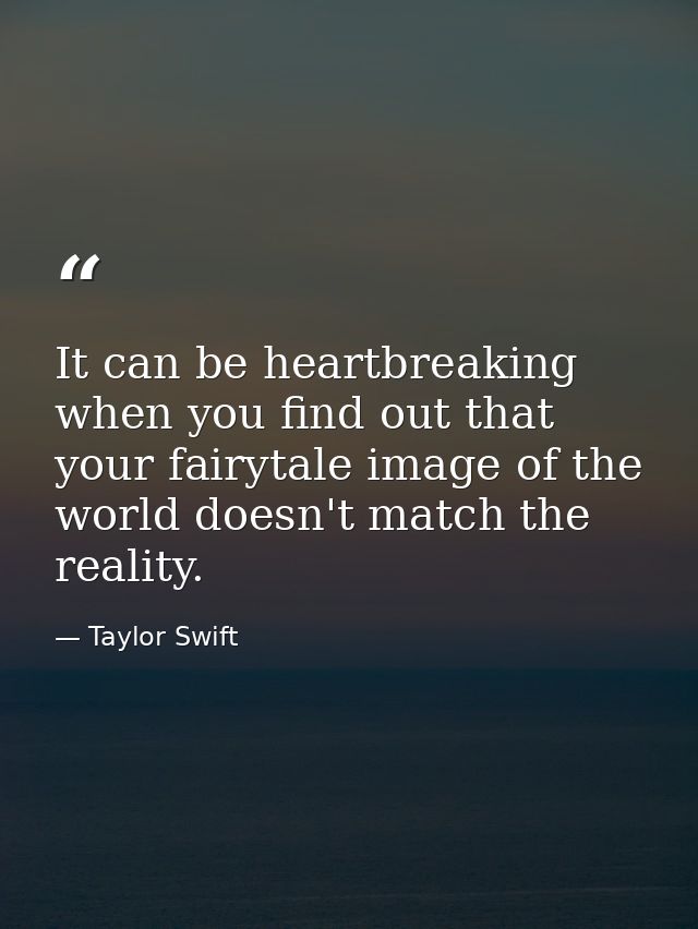 It can be heartbreaking when you find out that your fairytale image of the world doesn't match the reality. — Taylor Swift