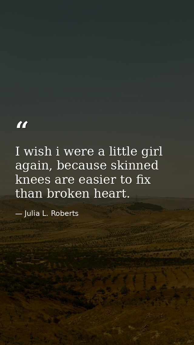 I wish i were a little girl again, because skinned knees are easier to fix than broken heart. — Julia L. Roberts