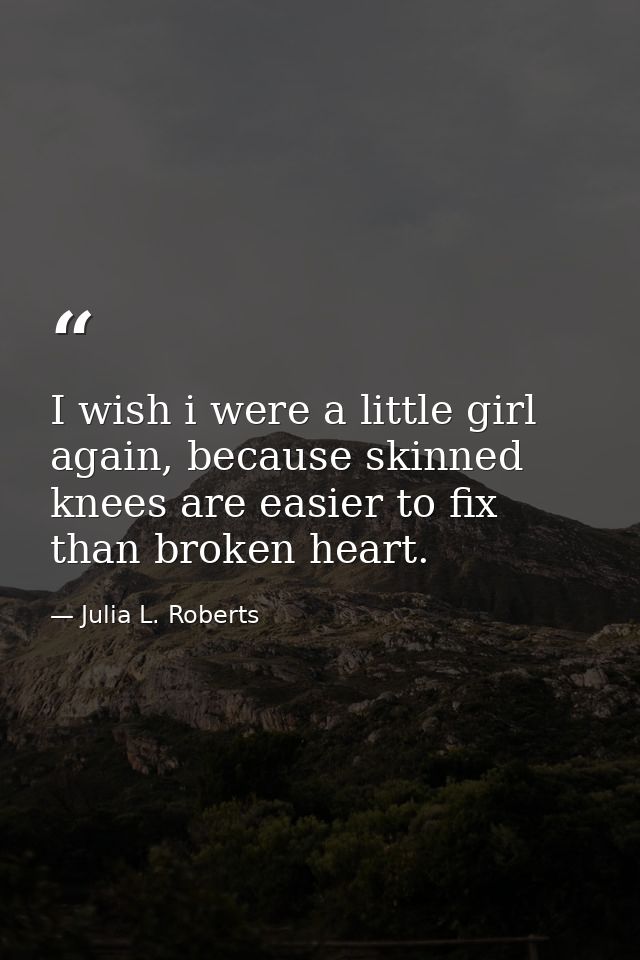 I wish i were a little girl again, because skinned knees are easier to fix than broken heart. — Julia L. Roberts