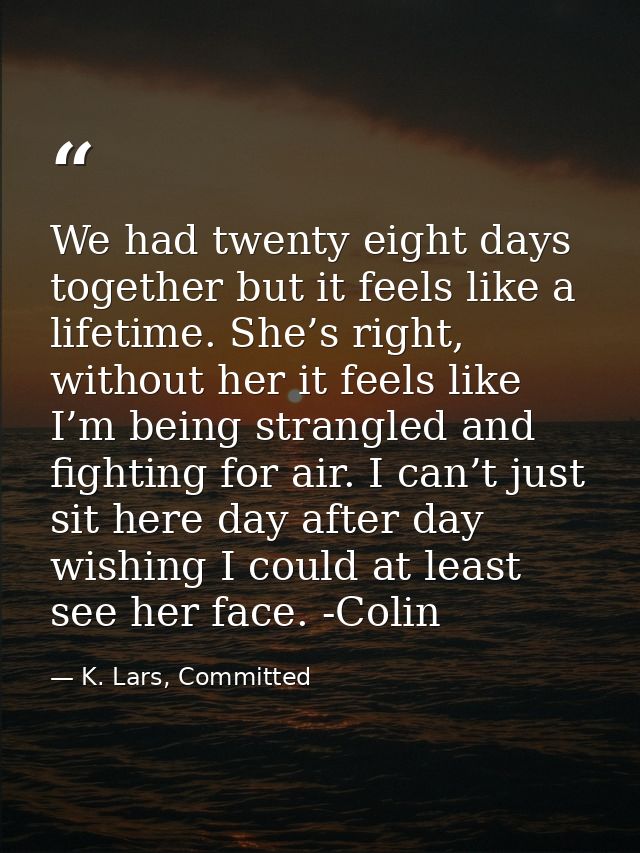 We had twenty eight days together but it feels like a lifetime. She’s right, without her it feels like I’m being strangl — K. Lars, Committed